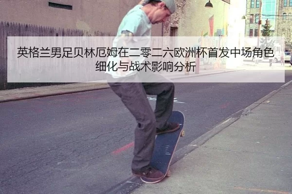 英格兰男足贝林厄姆在二零二六欧洲杯首发中场角色细化与战术影响分析